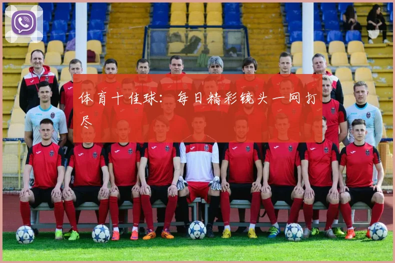 体育十佳球：每日精彩镜头一网打尽