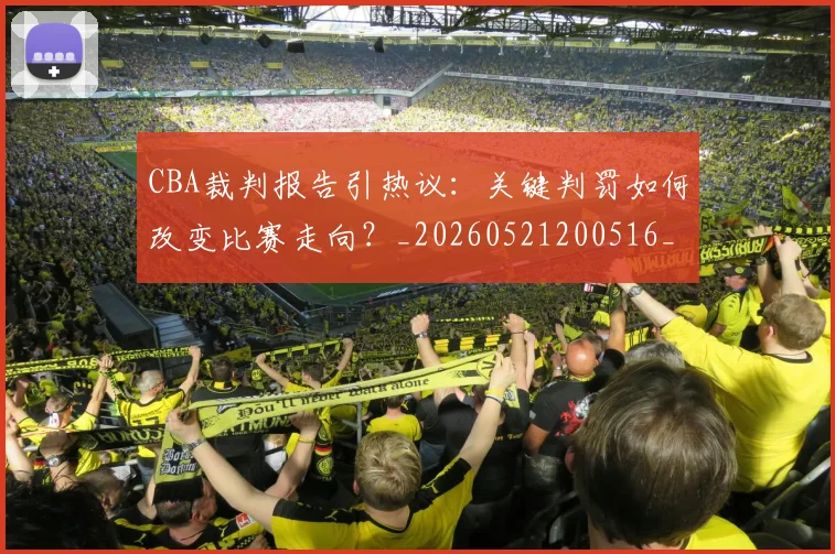 CBA裁判报告引热议：关键判罚如何改变比赛走向？_20260521200516_20260606165309