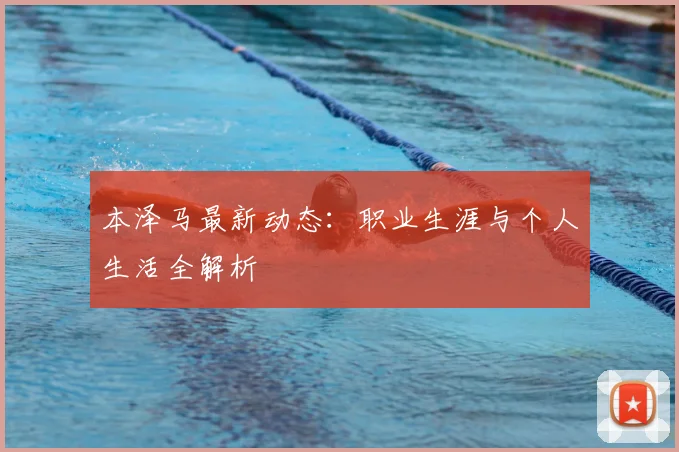 本泽马最新动态：职业生涯与个人生活全解析