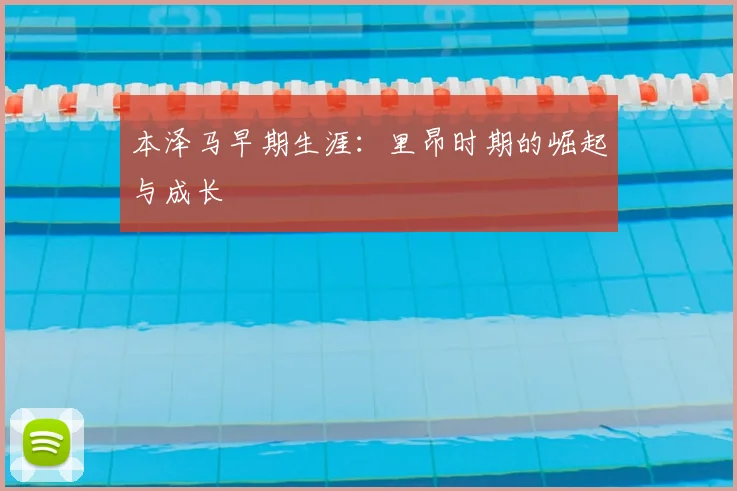 本泽马早期生涯:里昂时期的崛起与成长
