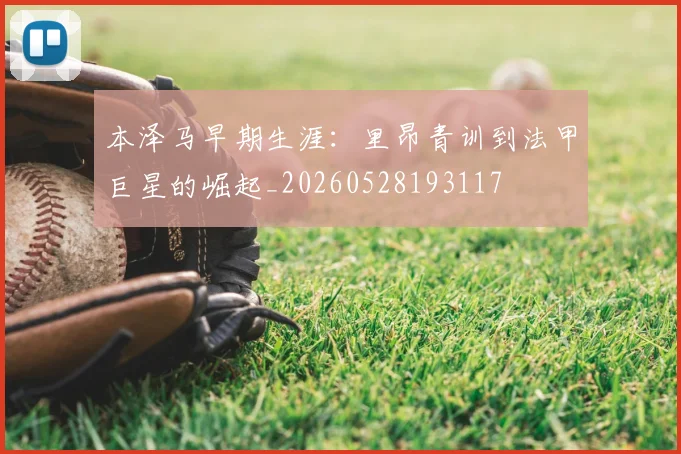 本泽马早期生涯：里昂青训到法甲巨星的崛起_20260528193117