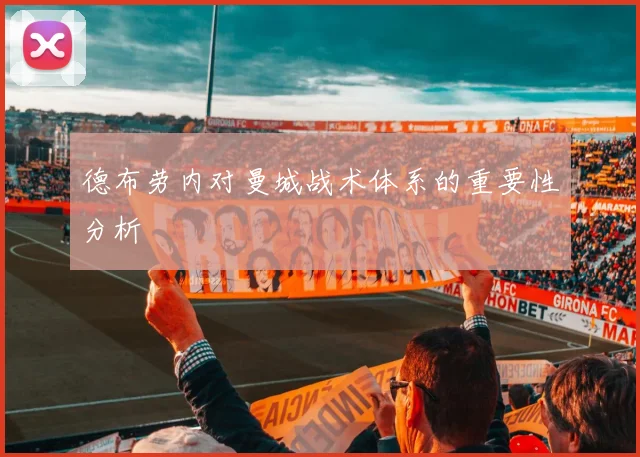 德布劳内对曼城战术体系的重要性分析