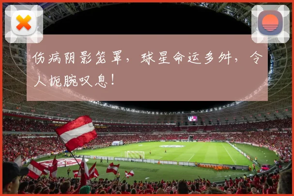 伤病阴影笼罩，球星命运多舛，令人扼腕叹息！