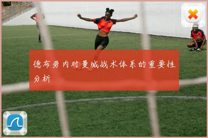 德布劳内对曼城战术体系的重要性分析