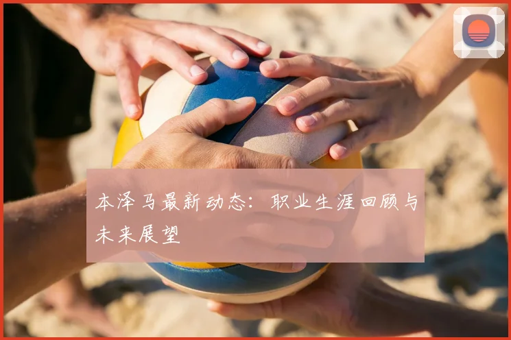 本泽马最新动态：职业生涯回顾与未来展望