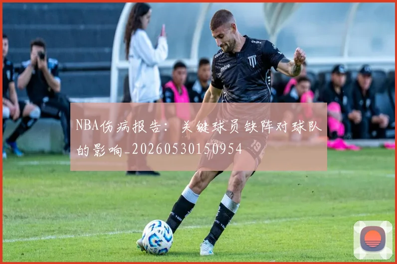 NBA伤病报告：关键球员缺阵对球队的影响_20260530150954
