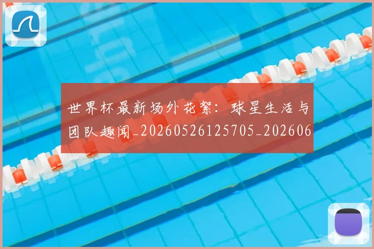 世界杯最新场外花絮：球星生活与团队趣闻_20260526125705_20260607160419