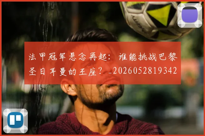 法甲冠军悬念再起：谁能挑战巴黎圣日耳曼的王座？_20260528193424
