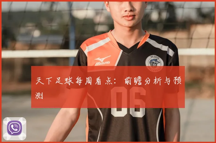 天下足球每周看点：前瞻分析与预测