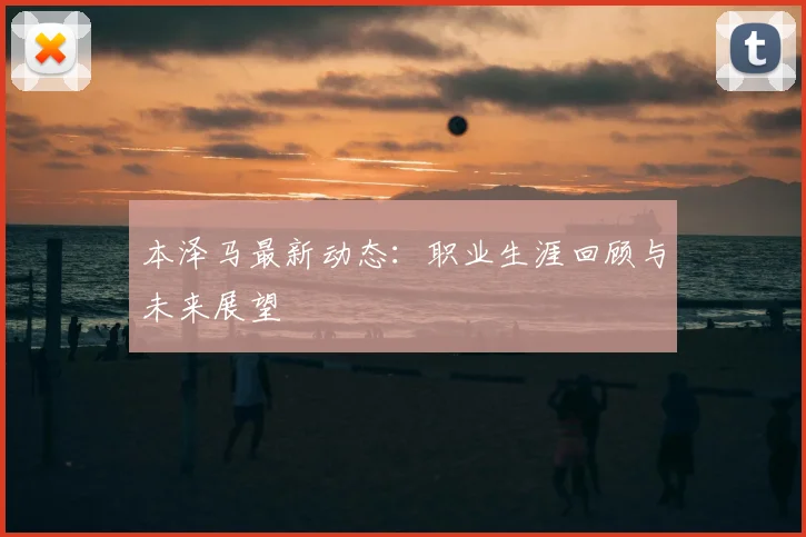 本泽马最新动态：职业生涯回顾与未来展望