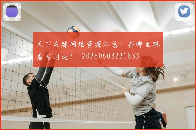 天下足球网络资源汇总：在哪里观看与讨论？_20260603221835