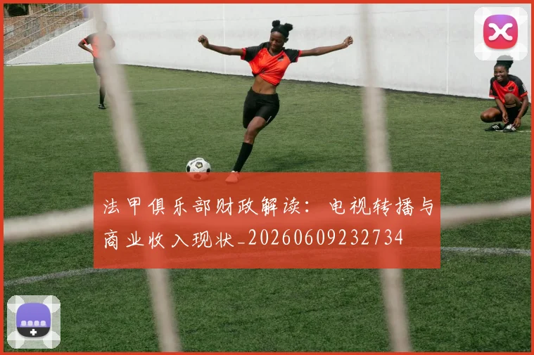 法甲俱乐部财政解读：电视转播与商业收入现状_20260609232734